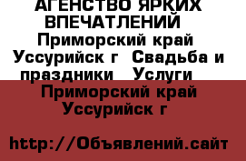АГЕНСТВО ЯРКИХ ВПЕЧАТЛЕНИЙ - Приморский край, Уссурийск г. Свадьба и праздники » Услуги   . Приморский край,Уссурийск г.